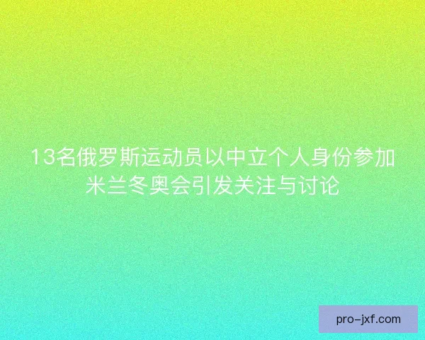13名俄罗斯运动员以中立个人身份参加米兰冬奥会引发关注与讨论