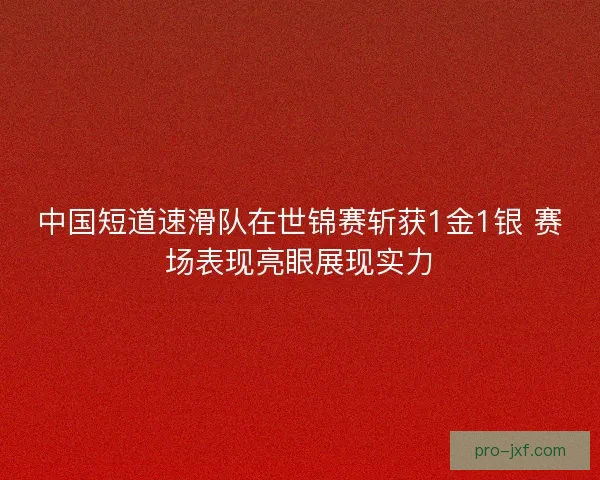 中国短道速滑队在世锦赛斩获1金1银 赛场表现亮眼展现实力