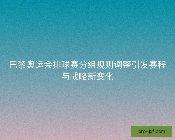 巴黎奥运会排球赛分组规则调整引发赛程与战略新变化