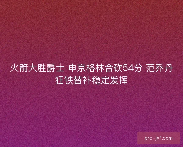 火箭大胜爵士 申京格林合砍54分 范乔丹狂铁替补稳定发挥