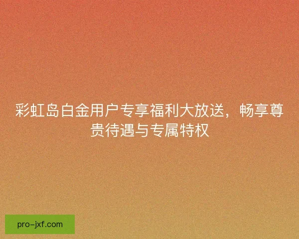 彩虹岛白金用户专享福利大放送，畅享尊贵待遇与专属特权