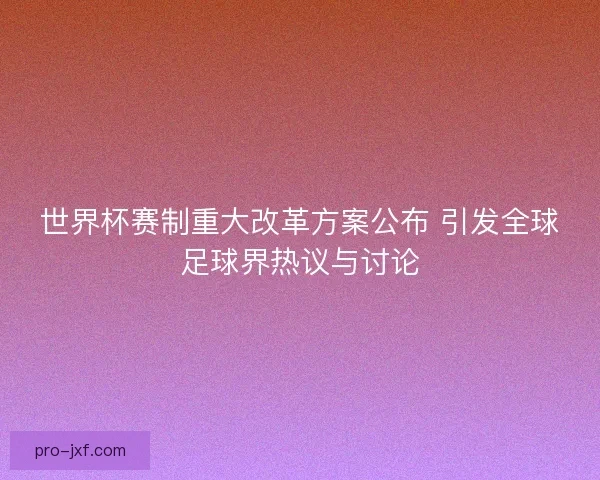 世界杯赛制重大改革方案公布 引发全球足球界热议与讨论