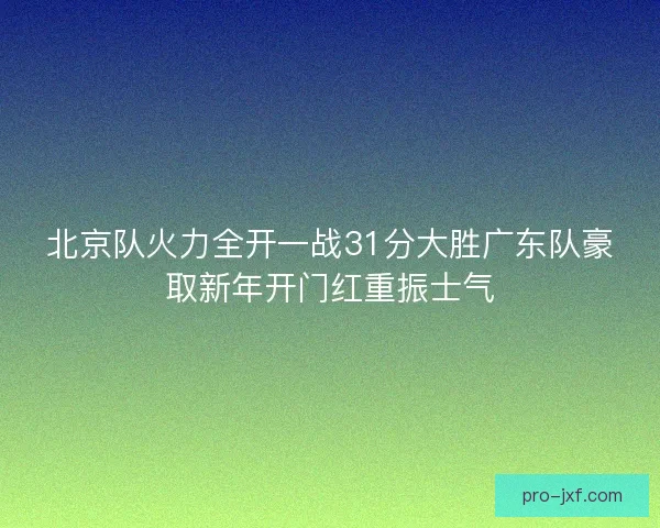 北京队火力全开一战31分大胜广东队豪取新年开门红重振士气